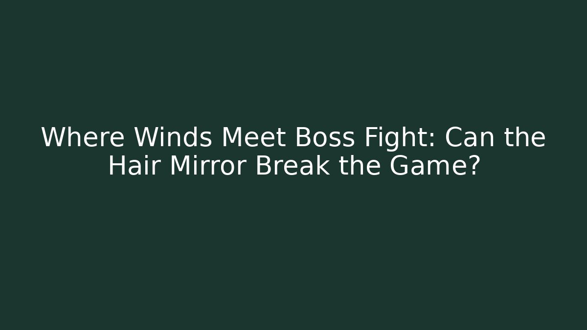 Where Winds Meet Boss Fight: Can the Hair Mirror Break the Game?