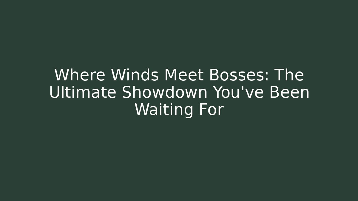 Where Winds Meet Bosses: The Ultimate Showdown You’ve Been Waiting For