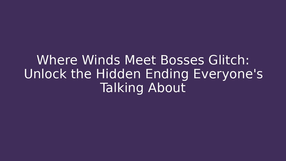 Where Winds Meet Bosses Glitch: Unlock the Hidden Ending Everyone’s Talking About