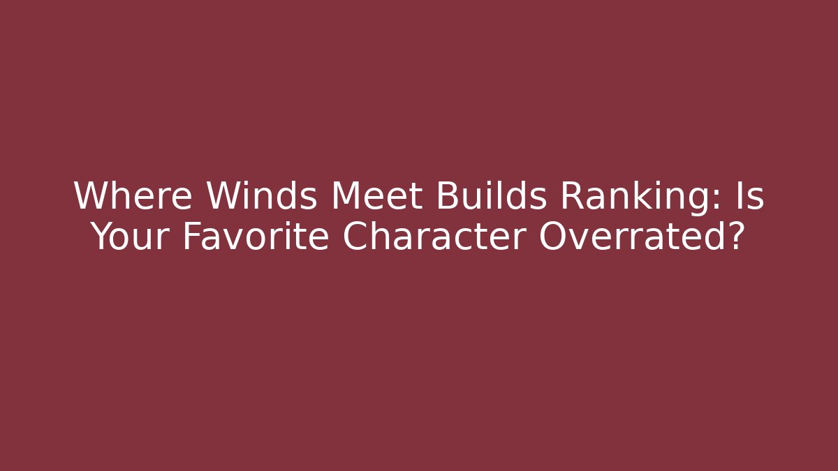 Where Winds Meet Builds Ranking: Is Your Favorite Character Overrated?
