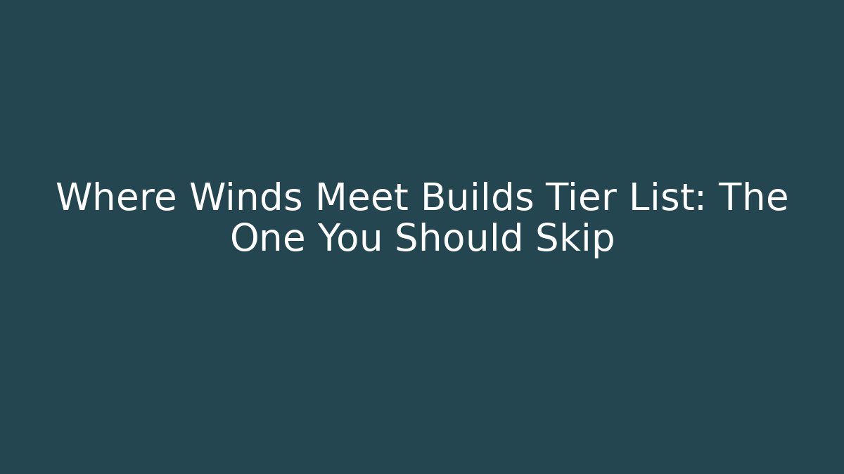 Where Winds Meet Builds Tier List: The One You Should Skip