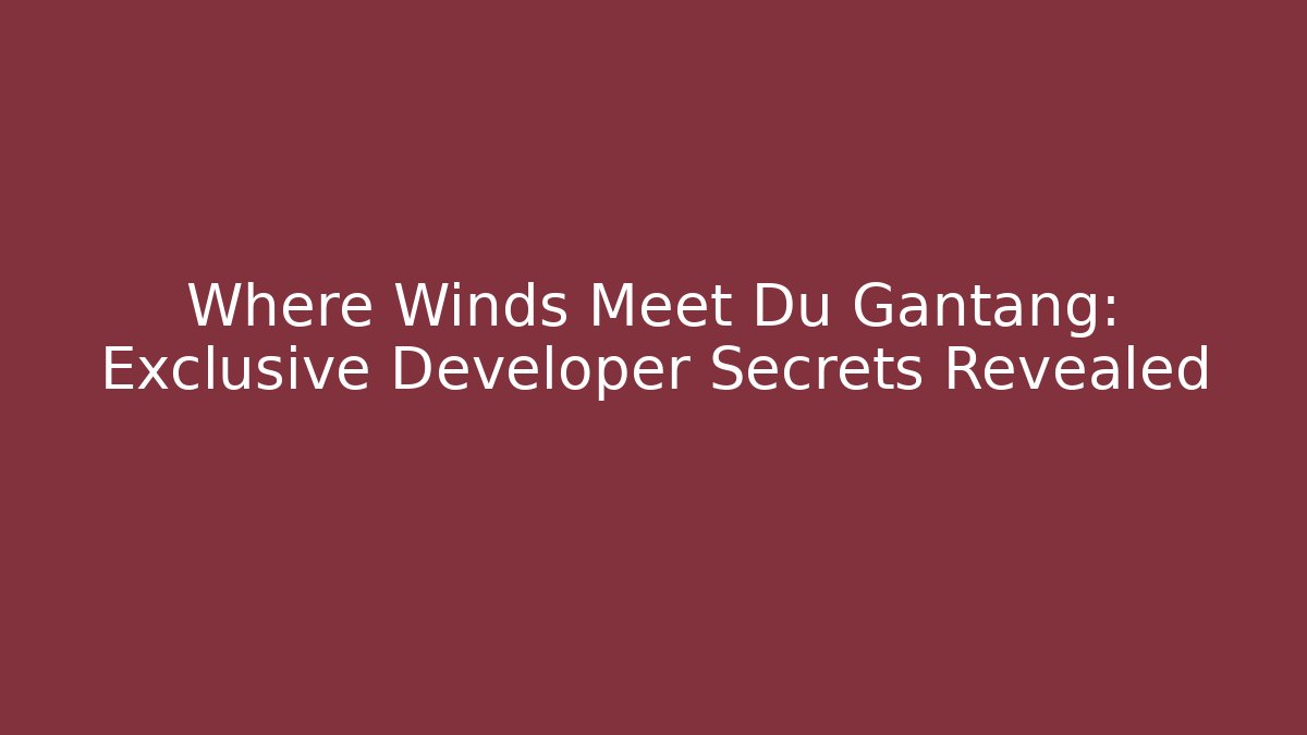 Where Winds Meet Du Gantang: Exclusive Developer Secrets Revealed