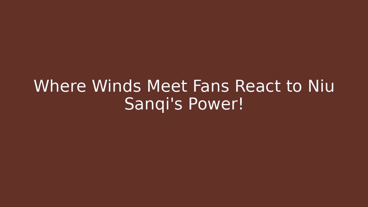 Where Winds Meet Fans React to Niu Sanqi’s Power!