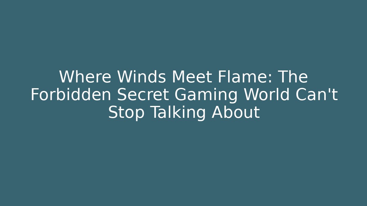 Where Winds Meet Flame: The Forbidden Secret Gaming World Can't Stop Talking About