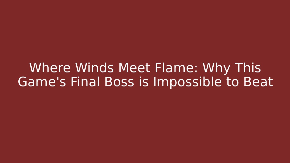 Where Winds Meet Flame: Why This Game's Final Boss is Impossible to Beat