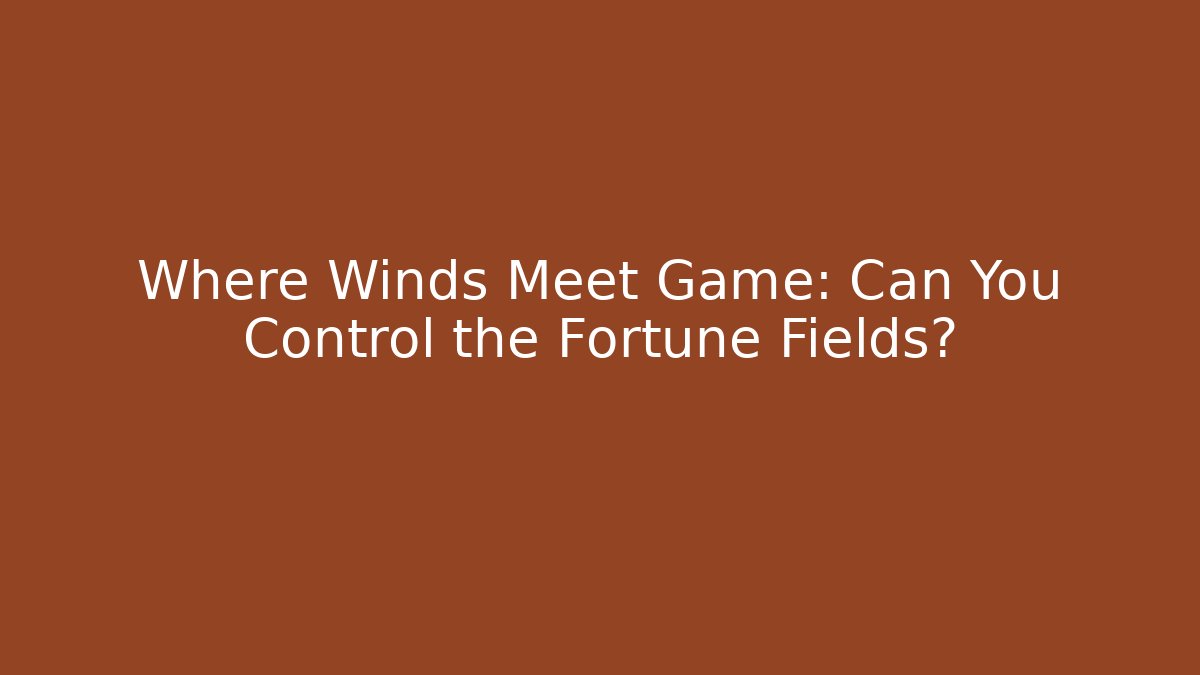 Where Winds Meet Game: Can You Control the Fortune Fields?