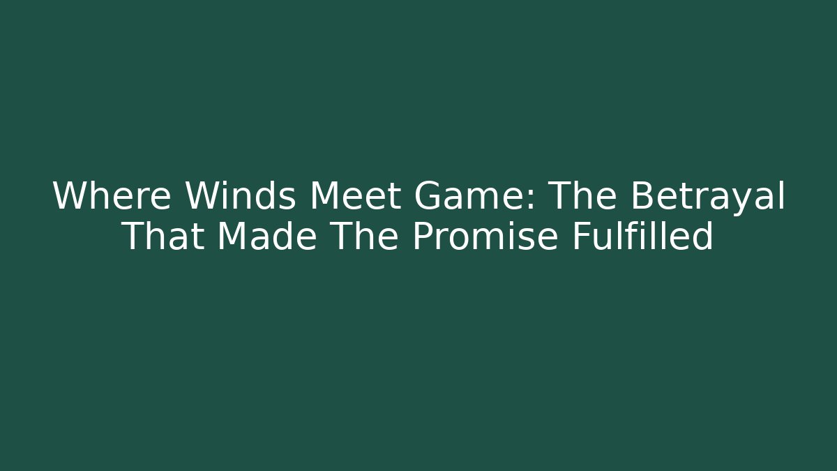 Where Winds Meet Game: The Betrayal That Made The Promise Fulfilled