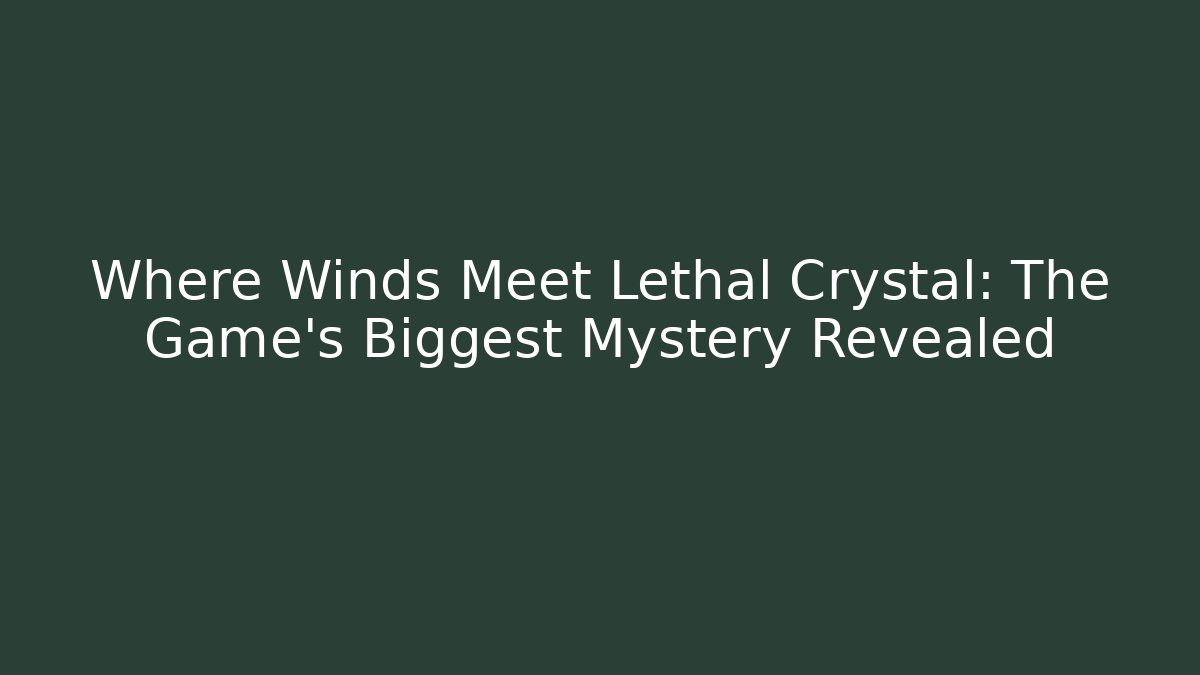 Where Winds Meet Lethal Crystal: The Game's Biggest Mystery Revealed