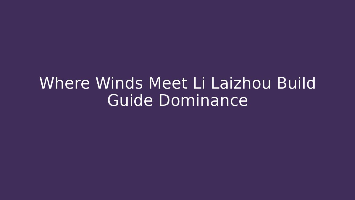 Where Winds Meet Li Laizhou Build Guide Dominance