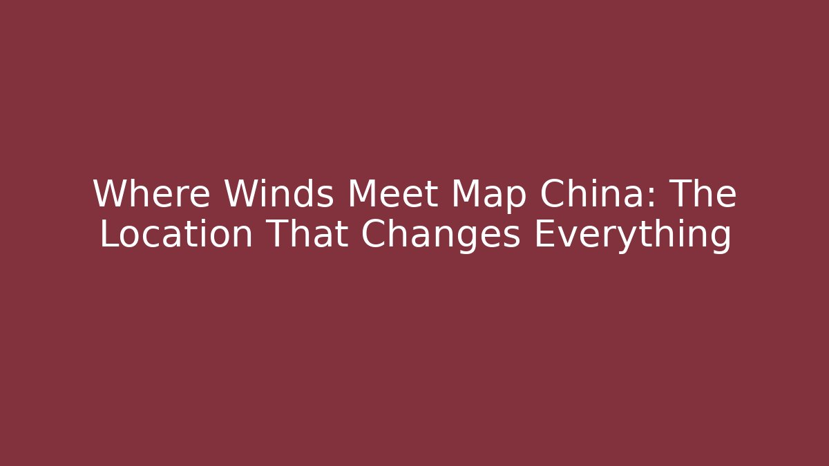 Where Winds Meet Map China: The Location That Changes Everything