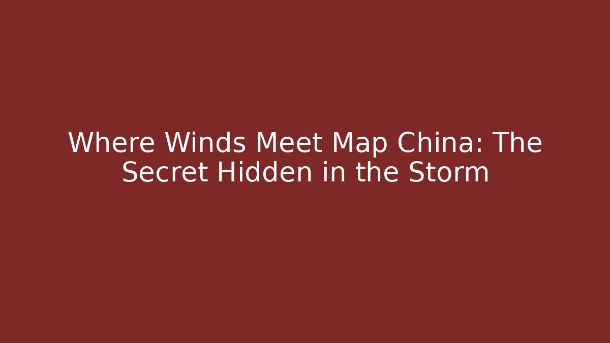 Where Winds Meet Map China: The Secret Hidden in the Storm