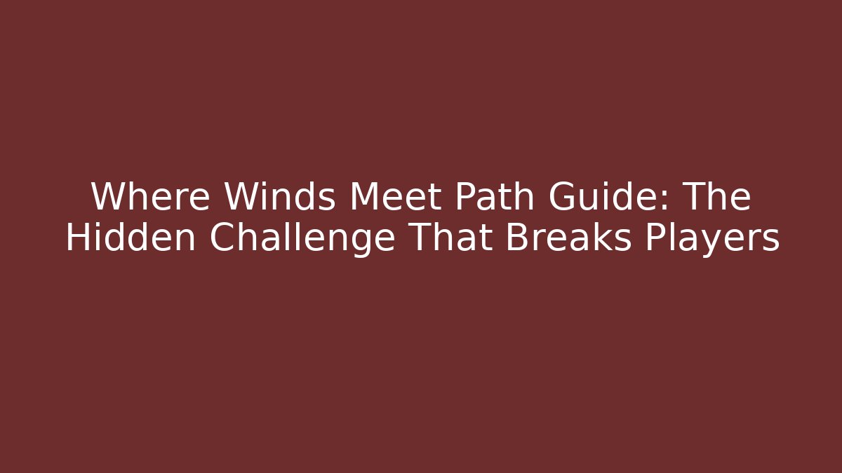 Where Winds Meet Path Guide: The Hidden Challenge That Breaks Players - Vintage E-Juice