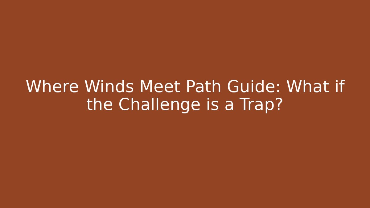 Where Winds Meet Path Guide: What if the Challenge is a Trap?