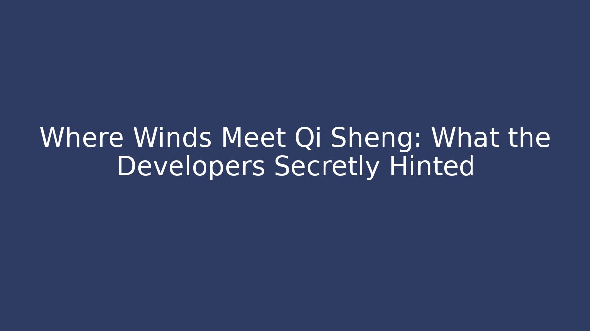 Where Winds Meet Qi Sheng: What the Developers Secretly Hinted