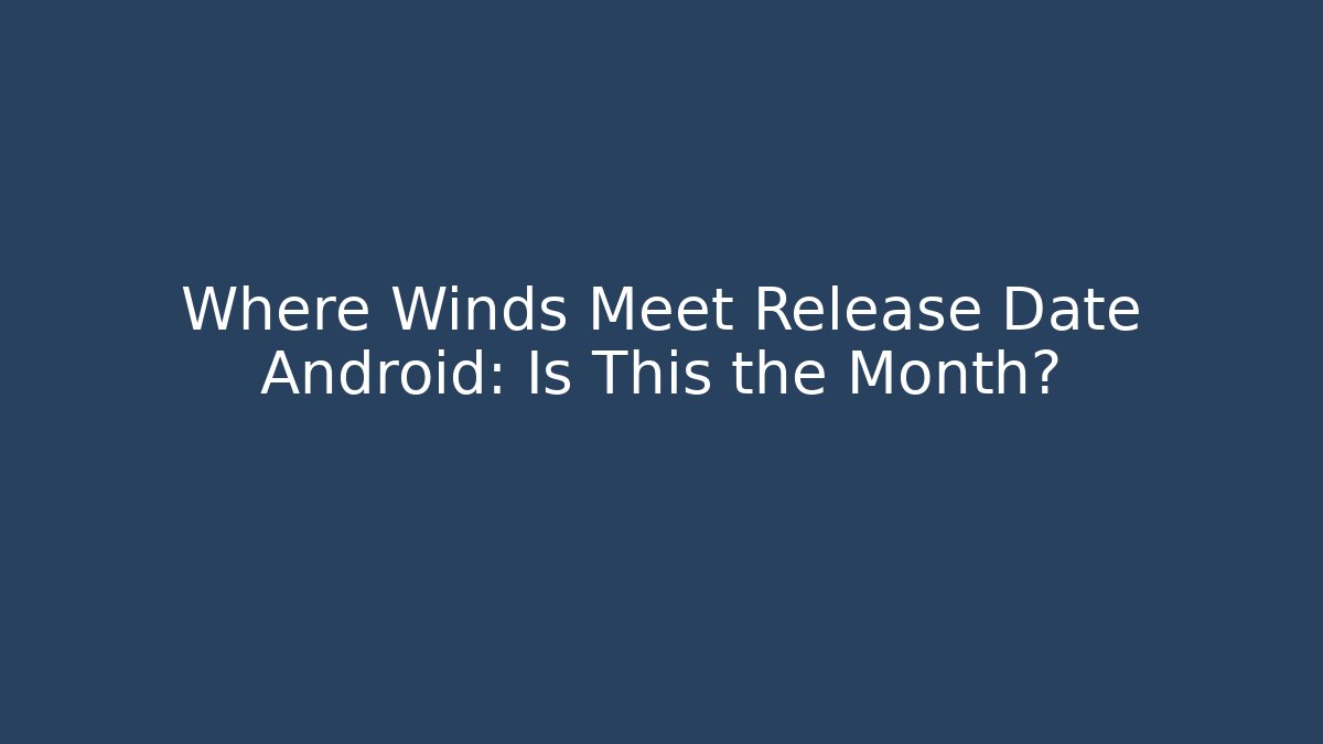 Where Winds Meet Release Date Android: Is This the Month?