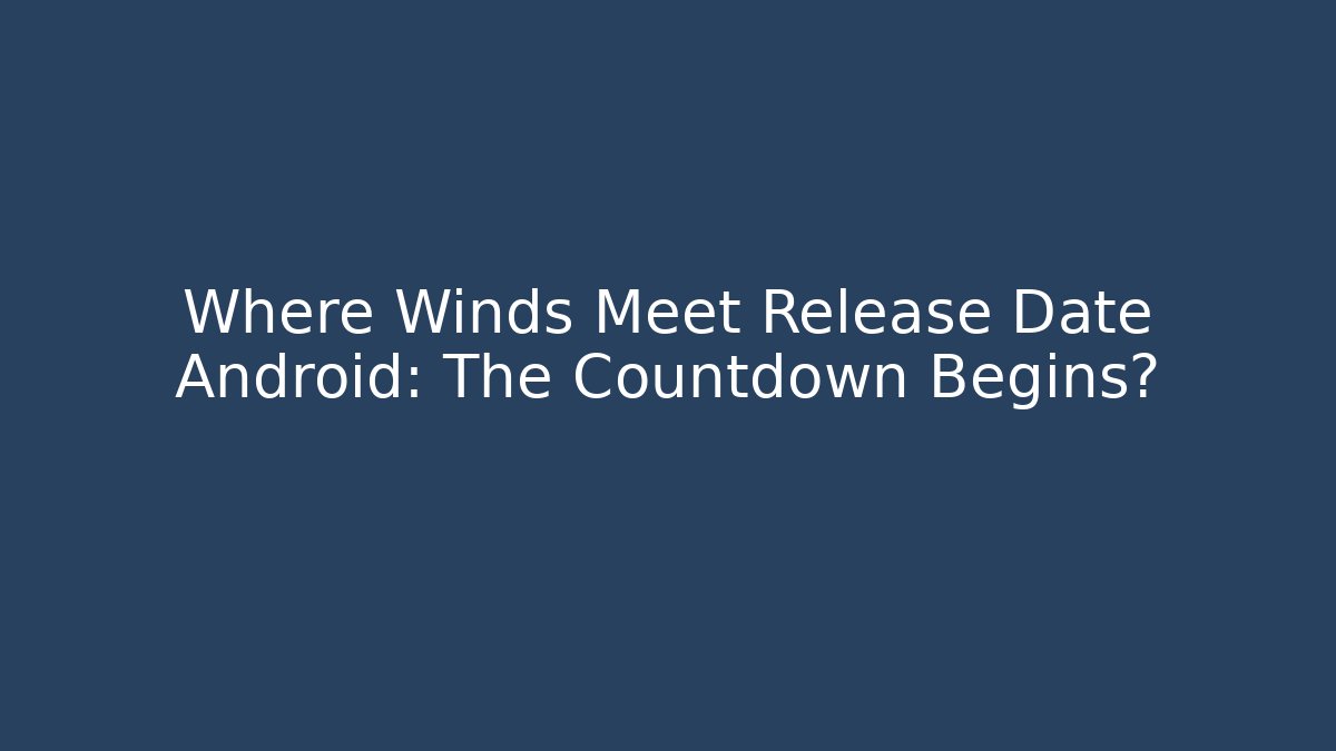 Where Winds Meet Release Date Android: The Countdown Begins?