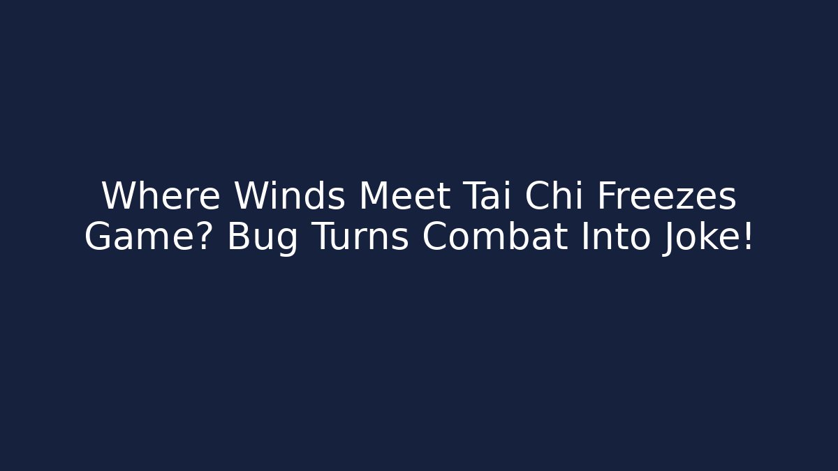 Where Winds Meet Tai Chi Freezes Game? Bug Turns Combat Into Joke!
