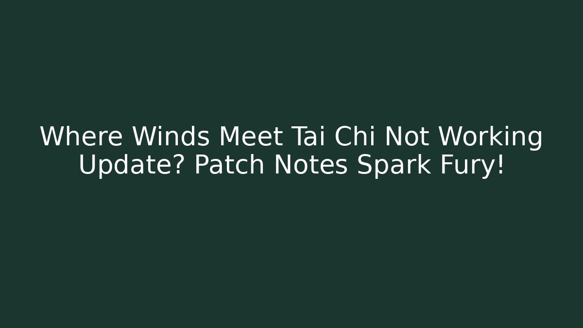 Where Winds Meet Tai Chi Not Working Update? Patch Notes Spark Fury!