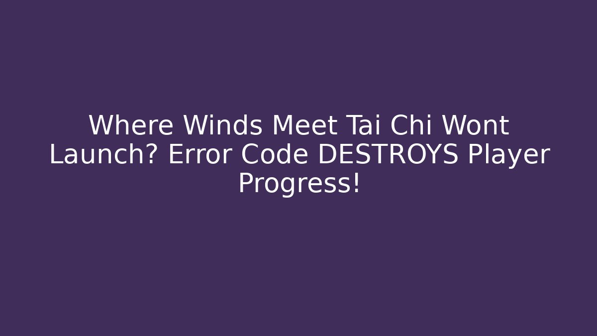 Where Winds Meet Tai Chi Wont Launch? Error Code DESTROYS Player Progress! - Vintage E-Juice
