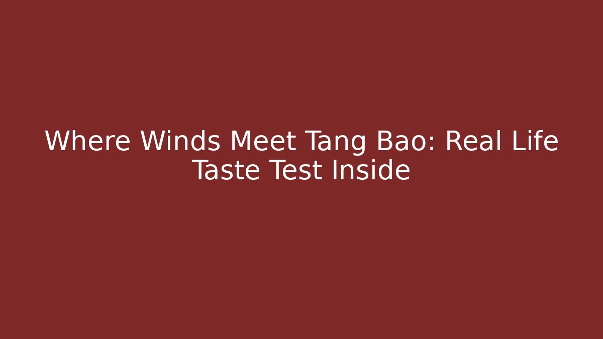 Where Winds Meet Tang Bao: Real Life Taste Test Inside