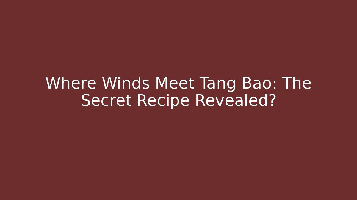 Where Winds Meet Tang Bao: The Secret Recipe Revealed?