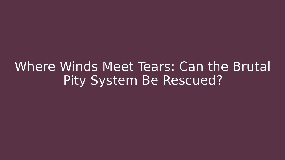 Where Winds Meet Tears: Can the Brutal Pity System Be Rescued?