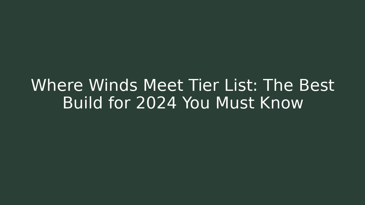 Where Winds Meet Tier List: The Best Build for 2024 You Must Know