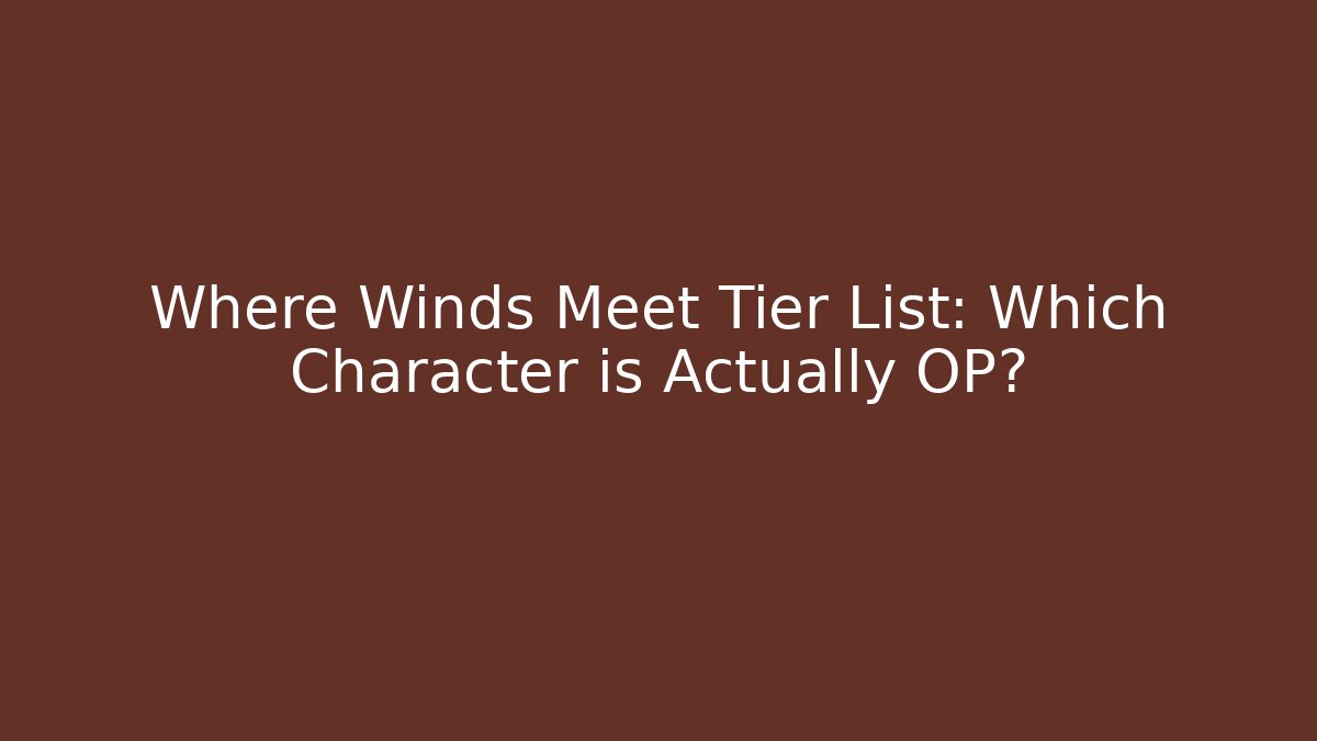 Where Winds Meet Tier List: Which Character is Actually OP?