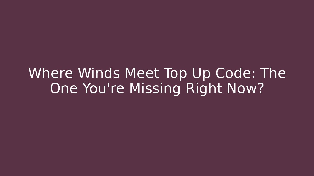 Where Winds Meet Top Up Code: The One You’re Missing Right Now?