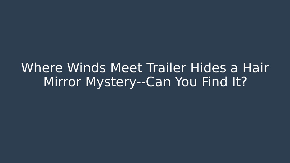Where Winds Meet Trailer Hides a Hair Mirror Mystery—Can You Find It?