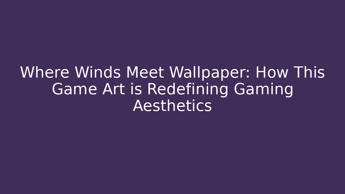 Where Winds Meet Wallpaper: How This Game Art is Redefining Gaming Aesthetics