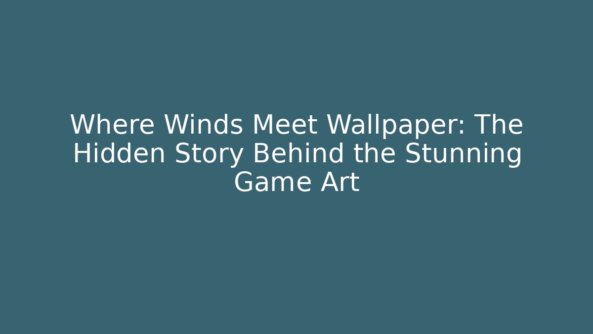 Where Winds Meet Wallpaper: The Hidden Story Behind the Stunning Game Art