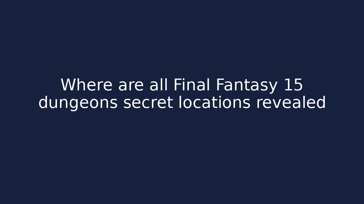 Where are all Final Fantasy 15 dungeons secret locations revealed