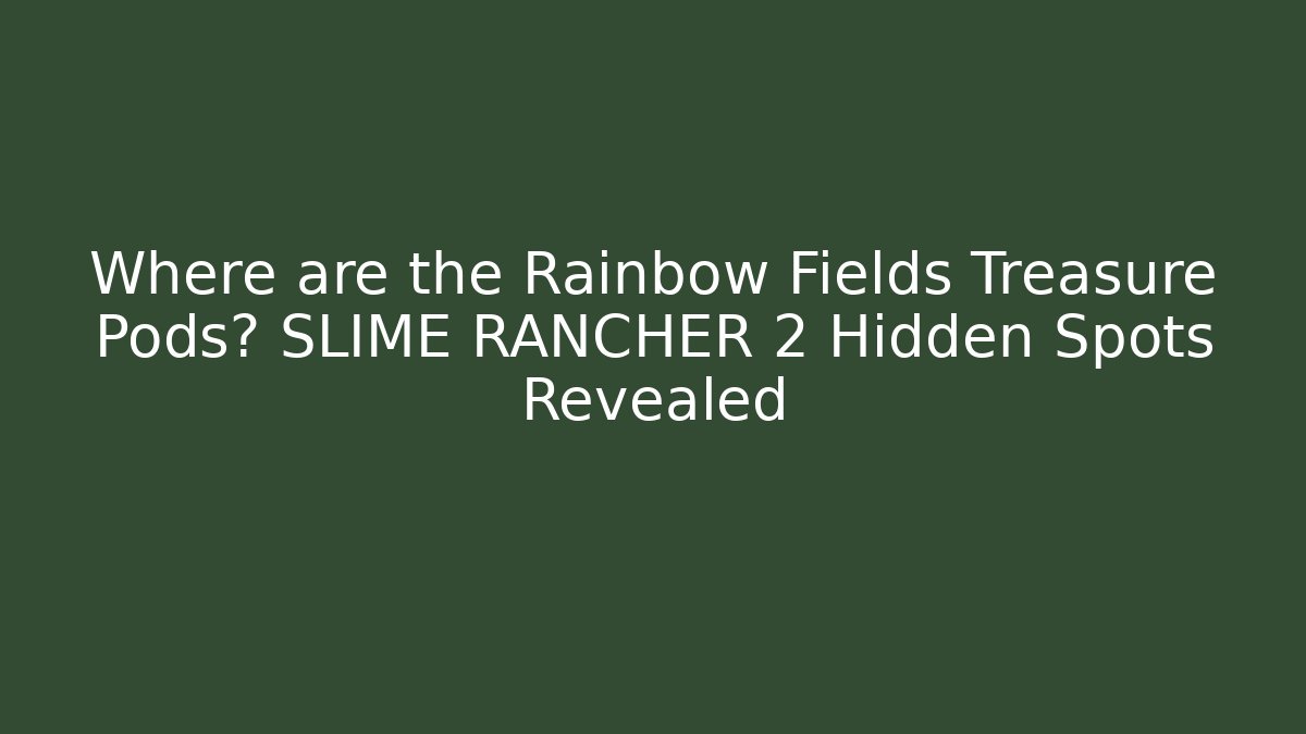 Where are the Rainbow Fields Treasure Pods? SLIME RANCHER 2 Hidden Spots Revealed