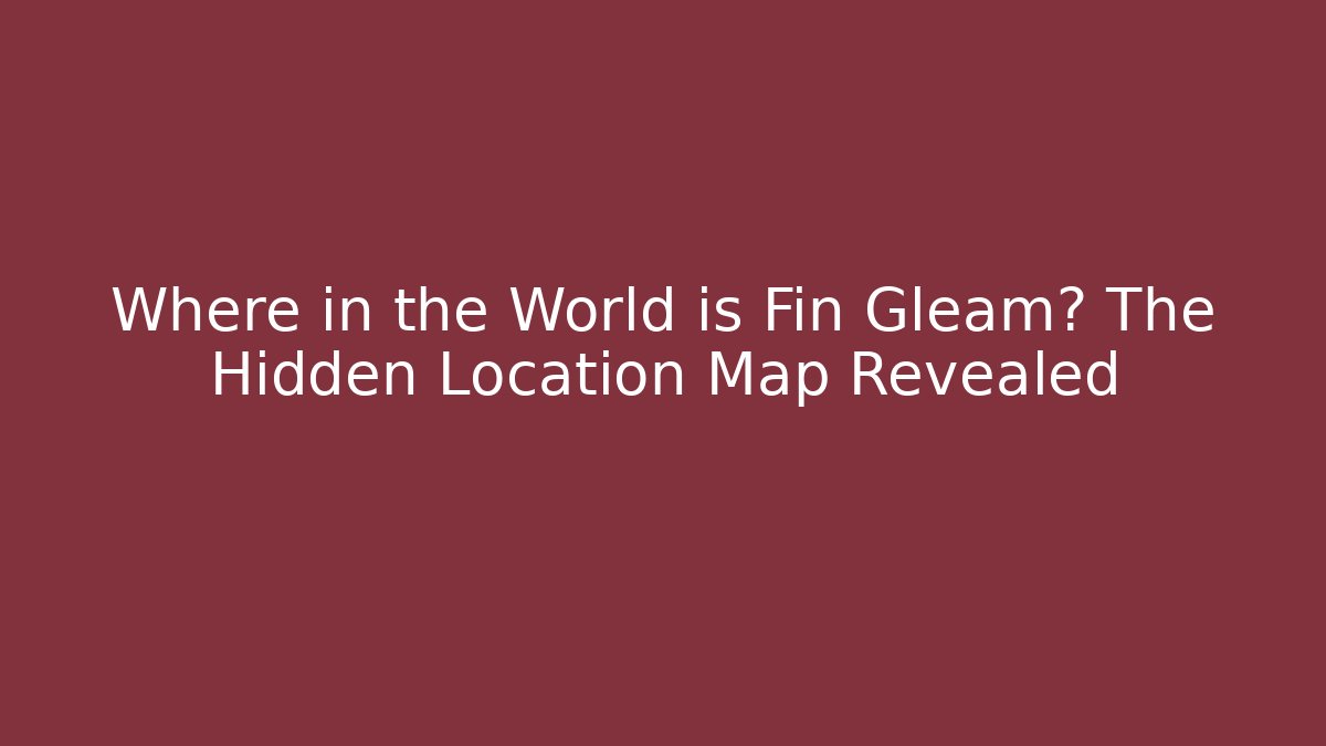 Where in the World is Fin Gleam? The Hidden Location Map Revealed