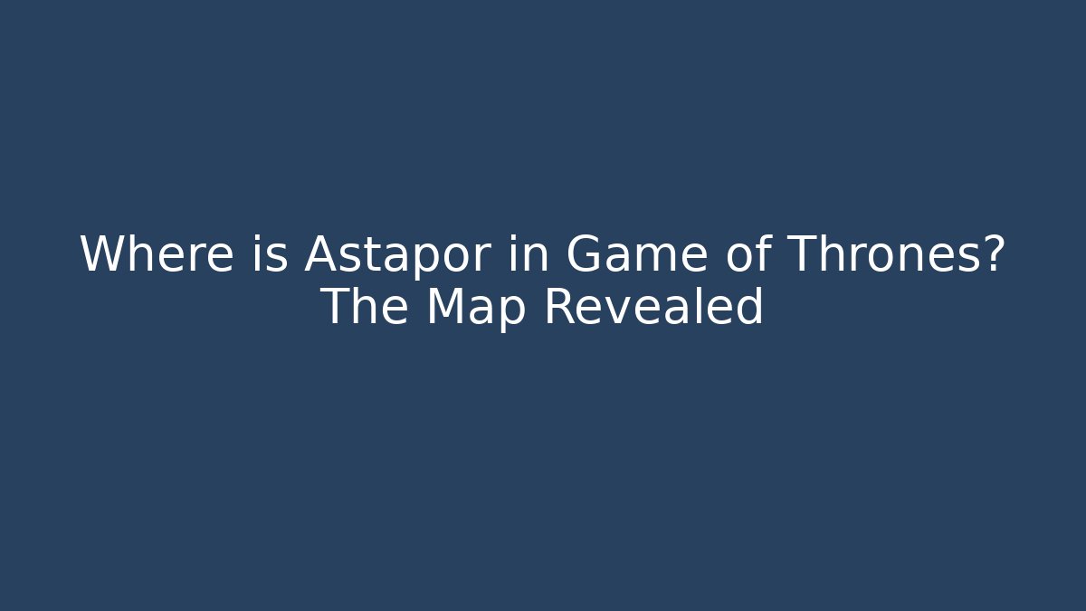 Where is Astapor in Game of Thrones? The Map Revealed