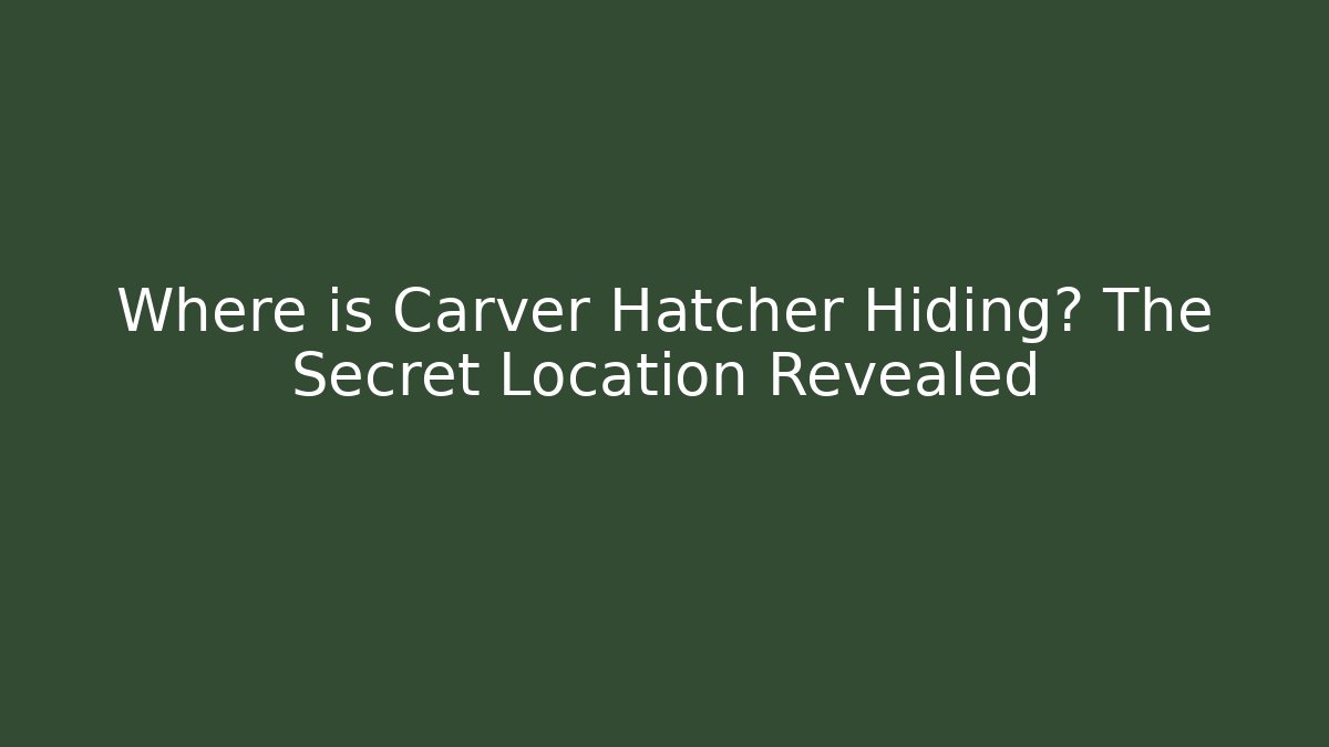 Where is Carver Hatcher Hiding? The Secret Location Revealed