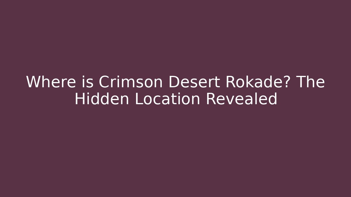 Where is Crimson Desert Rokade? The Hidden Location Revealed