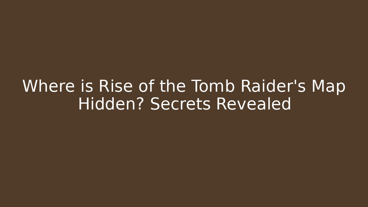 Where is Rise of the Tomb Raider's Map Hidden? Secrets Revealed