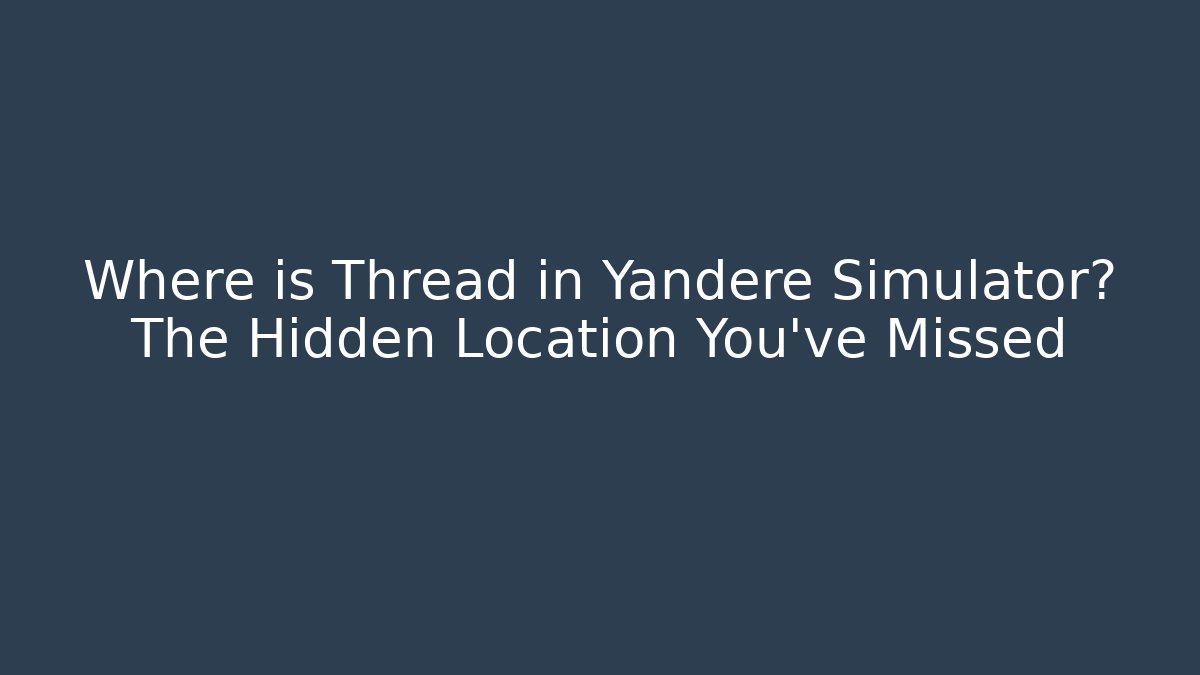 Where is Thread in Yandere Simulator? The Hidden Location You've Missed