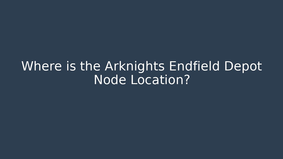 Where is the Arknights Endfield Depot Node Location? - Vintage E-Juice