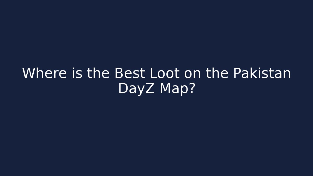 Where is the Best Loot on the Pakistan DayZ Map?