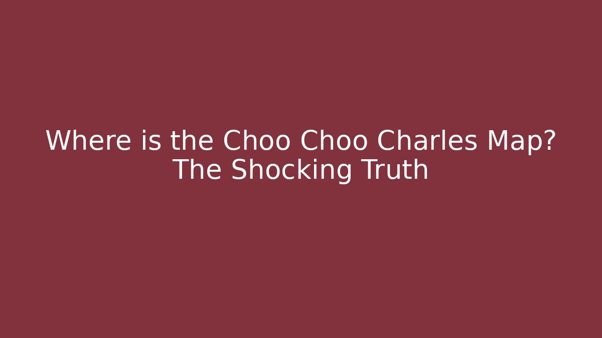 Where is the Choo Choo Charles Map? The Shocking Truth