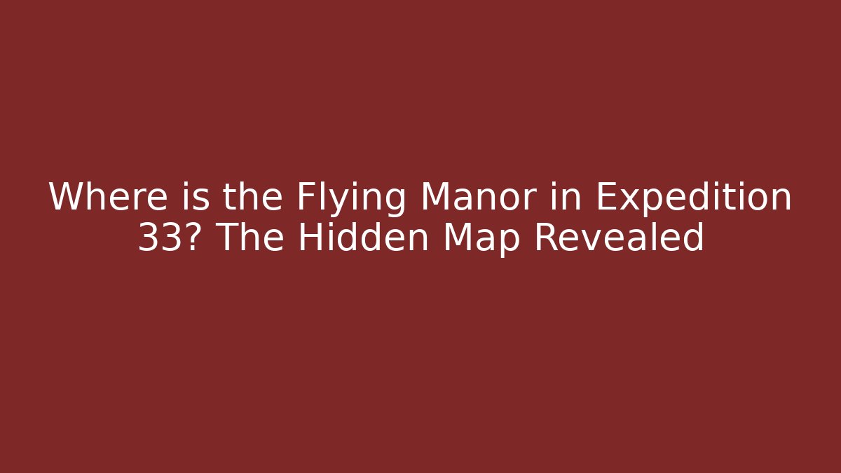 Where is the Flying Manor in Expedition 33? The Hidden Map Revealed