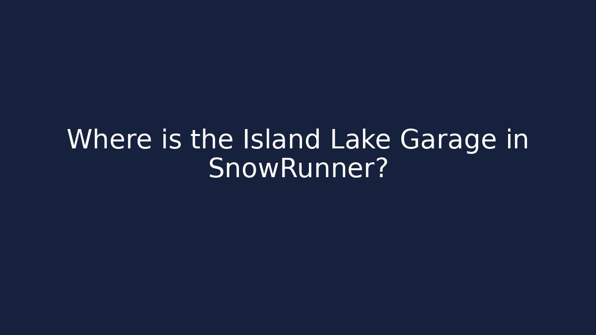 Where is the Island Lake Garage in SnowRunner?