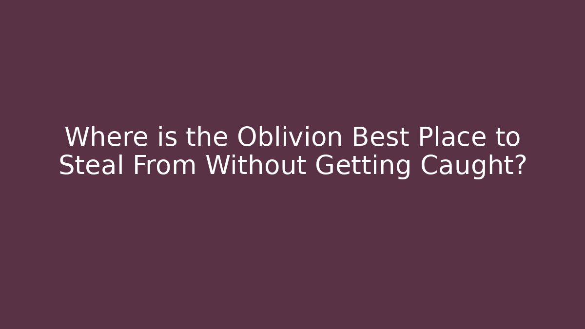Where is the Oblivion Best Place to Steal From Without Getting Caught?