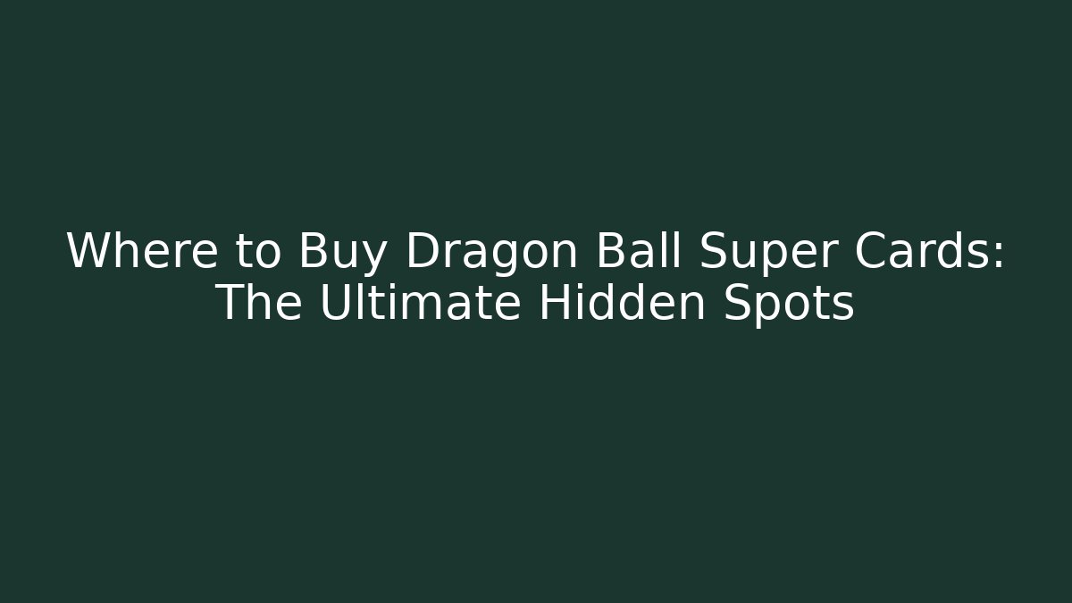 Where to Buy Dragon Ball Super Cards: The Ultimate Hidden Spots