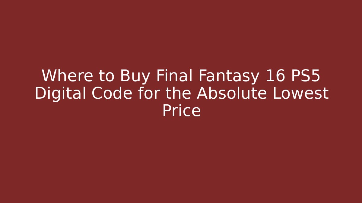Where to Buy Final Fantasy 16 PS5 Digital Code for the Absolute Lowest Price