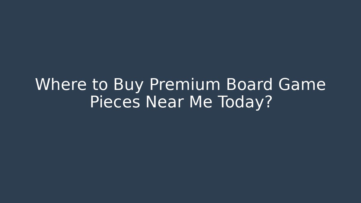 Where to Buy Premium Board Game Pieces Near Me Today?