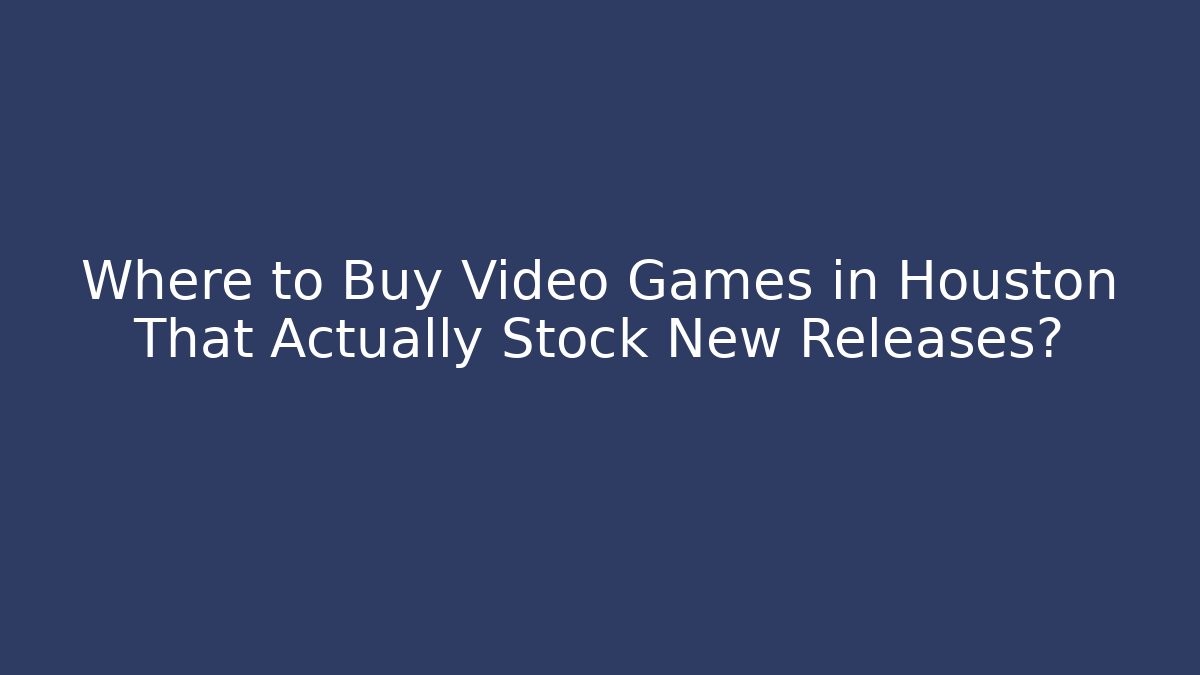 Where to Buy Video Games in Houston That Actually Stock New Releases?